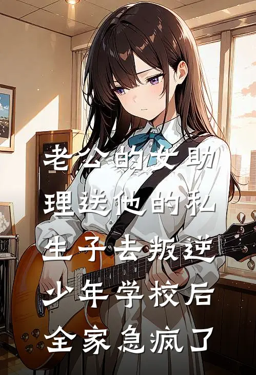 老公的女助理送他的私生子去叛逆少年学校后，全家急疯了