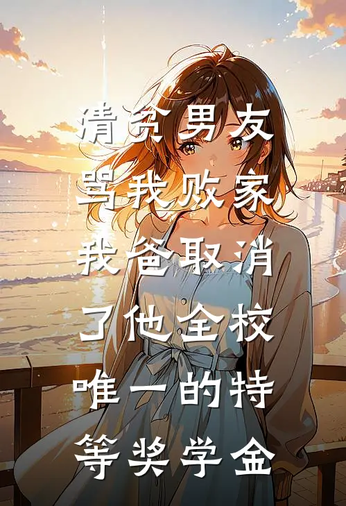 清贫男友骂我败家，我爸取消了他全校唯一的特等奖学金(陈浩林晚)完结小说推荐_免费小说清贫男友骂我败家，我爸取消了他全校唯一的特等奖学金(陈浩林晚)