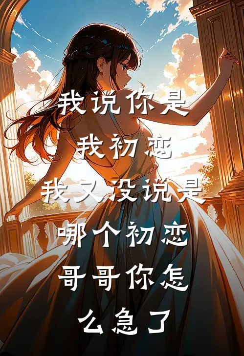 我说你是我初恋，我又没说是哪个初恋，哥哥你怎么急了