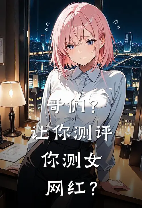 哥们？让你测评，你测女网红？(江武烟绯)热门小说在线阅读_热门小说哥们？让你测评，你测女网红？(江武烟绯)