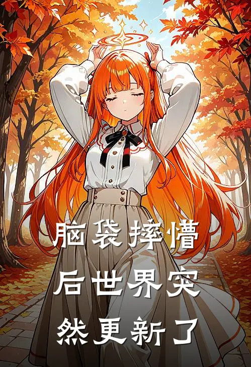 脑袋摔懵后世界突然更新了(张瓜瓜瓜瓜)免费小说全集_完本小说免费阅读脑袋摔懵后世界突然更新了(张瓜瓜瓜瓜)