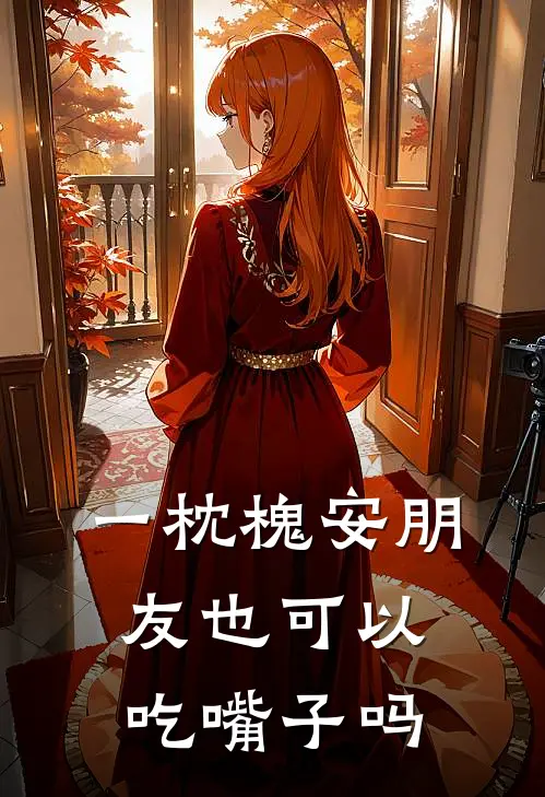 文桑梁肃《一枕槐安朋友也可以吃嘴子吗》全本免费在线阅读_(文桑梁肃)最新章节在线阅读