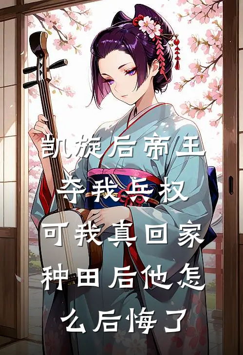 凯旋后帝王夺我兵权，可我真回家种田后他怎么后悔了