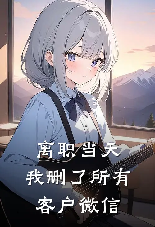 周晓林哥离职当天，我删了所有客户微信全本免费在线阅读_离职当天，我删了所有客户微信全本阅读