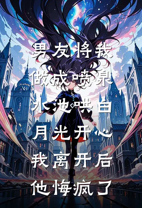 男友将我做成喷泉水池哄白月光开心，我离开后他悔疯了
