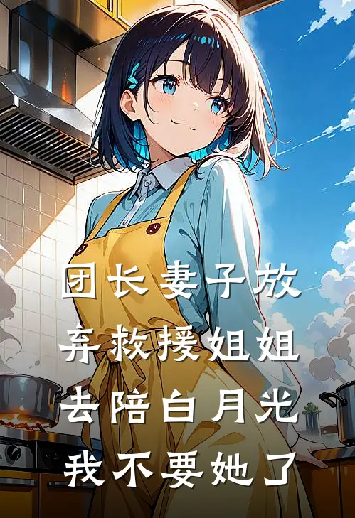 团长妻子放弃救援姐姐去陪白月光，我不要她了