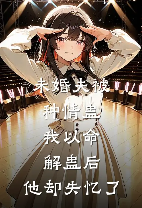 未婚夫被种情蛊，我以命解蛊后，他却失忆了